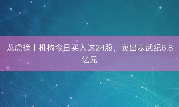 龙虎榜丨机构今日买入这24股，卖出寒武纪6.8亿元