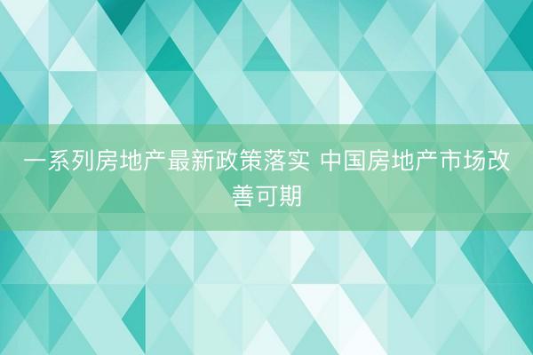 一系列房地产最新政策落实 中国房地产市场改善可期