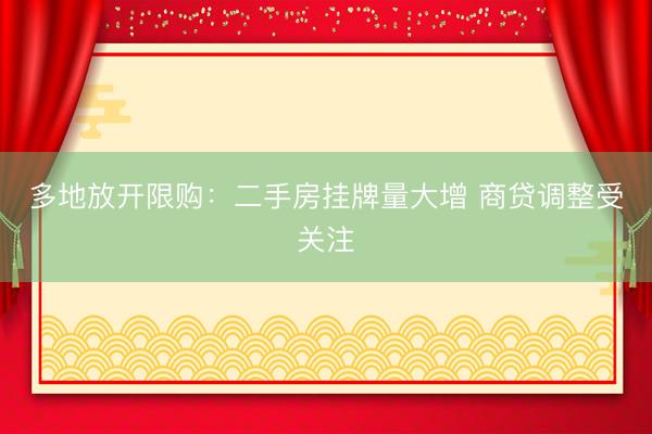 多地放开限购：二手房挂牌量大增 商贷调整受关注