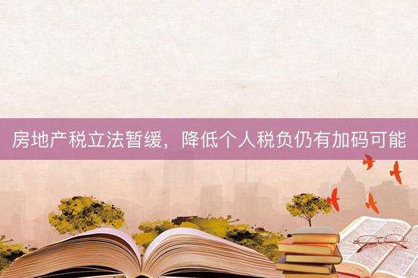 房地产税立法暂缓，降低个人税负仍有加码可能