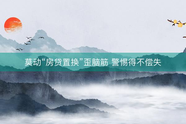 莫动“房贷置换”歪脑筋 警惕得不偿失
