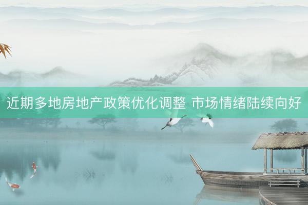 近期多地房地产政策优化调整 市场情绪陆续向好