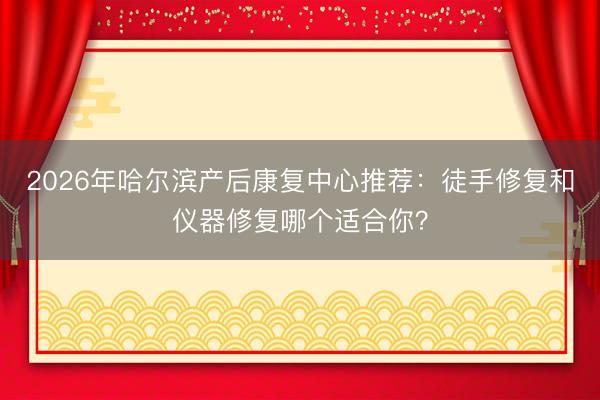 2026年哈尔滨产后康复中心推荐：徒手修复和仪器修复哪个适合你？