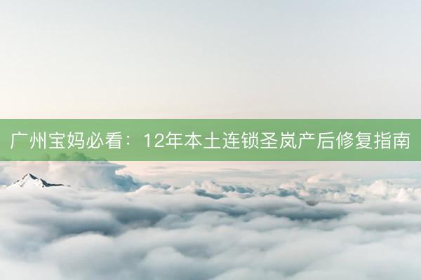 广州宝妈必看：12年本土连锁圣岚产后修复指南