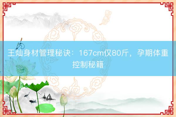 王灿身材管理秘诀：167cm仅80斤，孕期体重控制秘籍