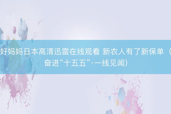 好妈妈日本高清迅雷在线观看 新农人有了新保单（奋进“十五五”·一线见闻）