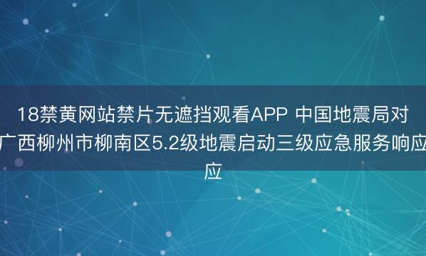 18禁黄网站禁片无遮挡观看APP 中国地震局对广西柳州市柳南区5.2级地震启动三级应急服务响应