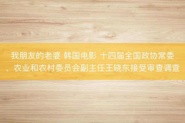 我朋友的老婆 韩国电影 十四届全国政协常委、农业和农村委员会副主任王晓东接受审查调查