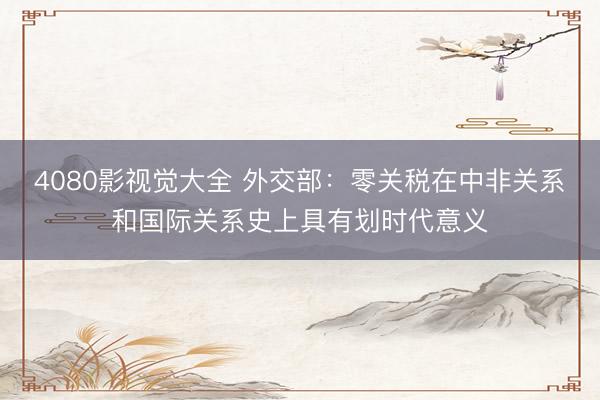 4080影视觉大全 外交部：零关税在中非关系和国际关系史上具有划时代意义
