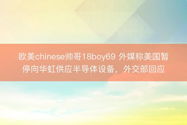 欧美chinese帅哥18boy69 外媒称美国暂停向华虹供应半导体设备，外交部回应