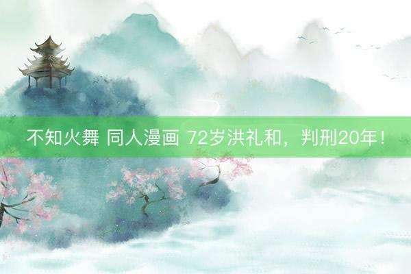 不知火舞 同人漫画 72岁洪礼和，判刑20年！