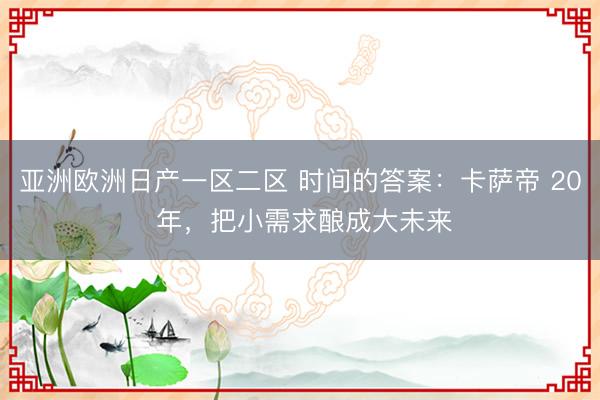 亚洲欧洲日产一区二区 时间的答案：卡萨帝 20 年，把小需求酿成大未来