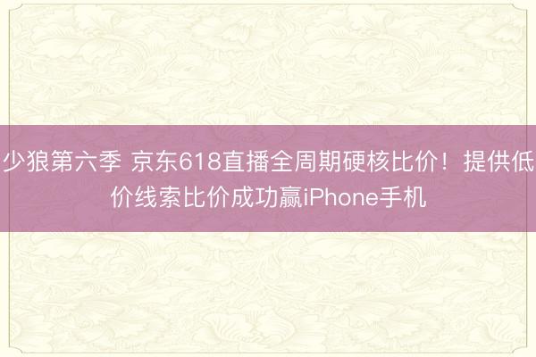 少狼第六季 京东618直播全周期硬核比价！提供低价线索比价成功赢iPhone手机