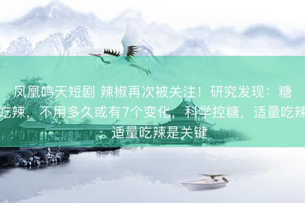 凤凰鸣天短剧 辣椒再次被关注！研究发现：糖尿病人吃辣，不用多久或有7个变化，科学控糖，适量吃辣是关键