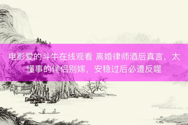 电影爱的斗牛在线观看 离婚律师酒后真言，太懂事的伴侣别嫁，安稳过后必遭反噬