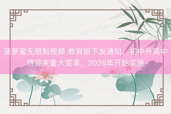 菠萝蜜无限制视频 教育部下发通知，初中升高中将迎来重大变革，2026年开始实施