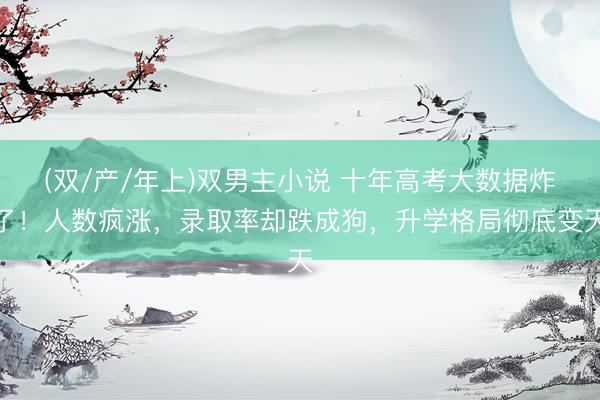 (双/产/年上)双男主小说 十年高考大数据炸了！人数疯涨，录取率却跌成狗，升学格局彻底变天