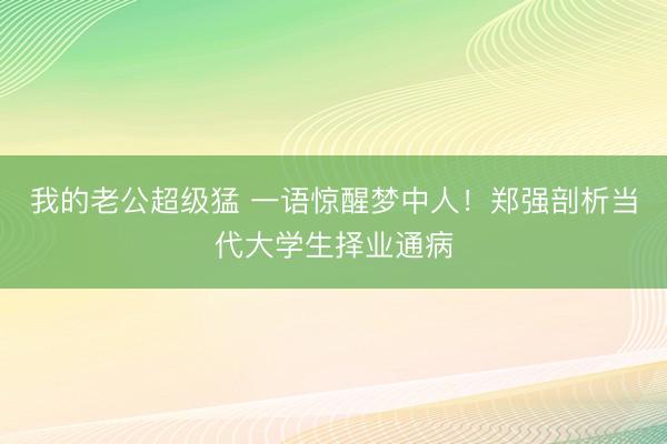 我的老公超级猛 一语惊醒梦中人！郑强剖析当代大学生择业通病