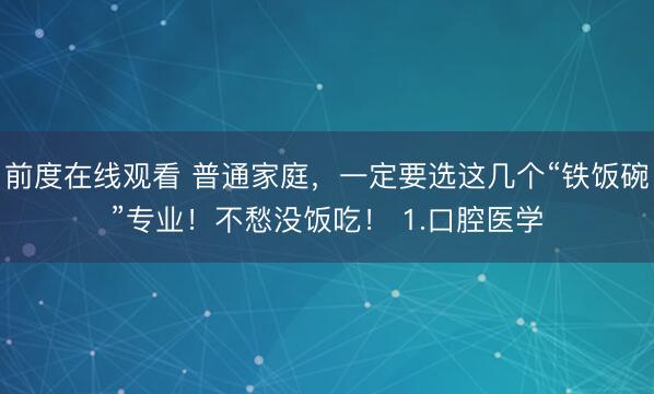 前度在线观看 普通家庭，一定要选这几个“铁饭碗”专业！不愁没饭吃！ 1.口腔医学