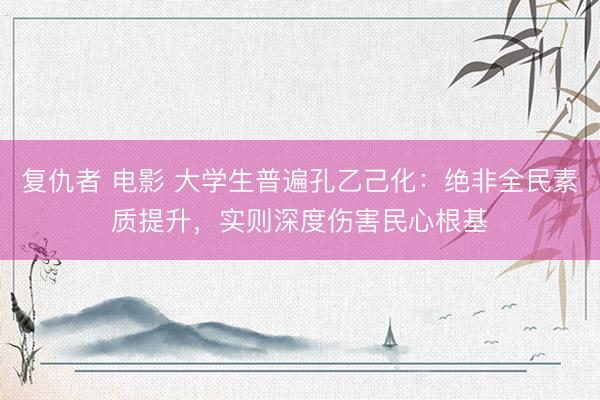 复仇者 电影 大学生普遍孔乙己化：绝非全民素质提升，实则深度伤害民心根基