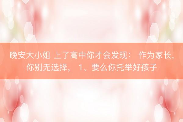 晚安大小姐 上了高中你才会发现： 作为家长，你别无选择， 1、要么你托举好孩子