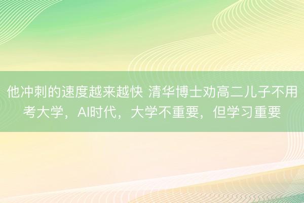 他冲刺的速度越来越快 清华博士劝高二儿子不用考大学，AI时代，大学不重要，但学习重要