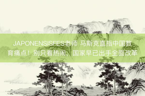 JAPONENSISFES老师 马斯克直指中国教育痛点！别只看热闹，国家早已出手全面改革