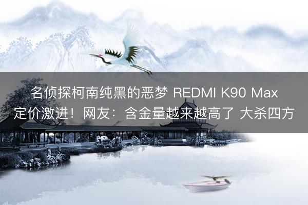 名侦探柯南纯黑的恶梦 REDMI K90 Max定价激进！网友：含金量越来越高了 大杀四方