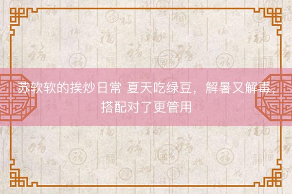 苏软软的挨炒日常 夏天吃绿豆，解暑又解毒，搭配对了更管用