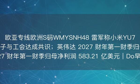 欧亚专线欧洲S码WMYSNH48 雷军称小米YU7 GT有点小贵；三星电子与工会达成共识；英伟达 2027 财年第一财季归母净利润 583.21 亿美元｜Do早报