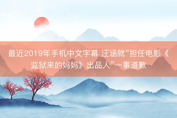 最近2019年手机中文字幕 汪涵就“担任电影《监狱来的妈妈》出品人”一事道歉