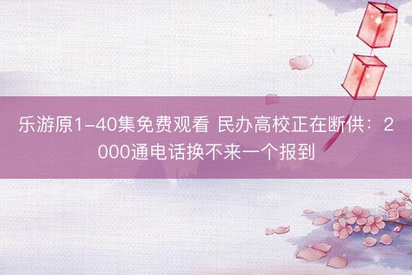 乐游原1-40集免费观看 民办高校正在断供：2000通电话换不来一个报到