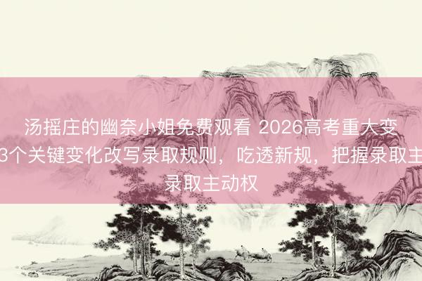 汤摇庄的幽奈小姐免费观看 2026高考重大变革！3个关键变化改写录取规则，吃透新规，把握录取主动权