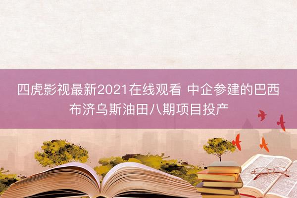 四虎影视最新2021在线观看 中企参建的巴西布济乌斯油田八期项目投产