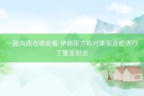 一路向西在哪能看 伊朗军方称对美驱逐舰进行了警告射击