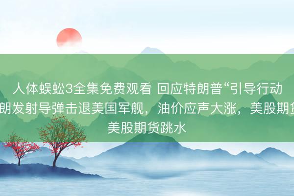 人体蜈蚣3全集免费观看 回应特朗普“引导行动”！伊朗发射导弹击退美国军舰，油价应声大涨，美股期货跳水