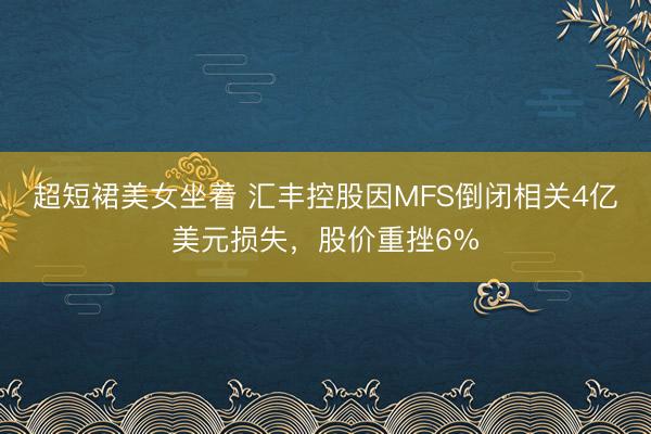 超短裙美女坐着 汇丰控股因MFS倒闭相关4亿美元损失，股价重挫6%