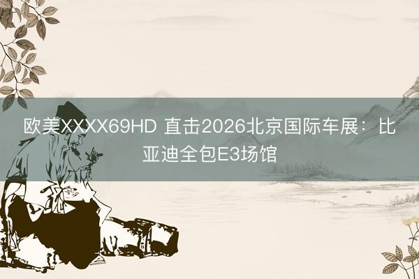 欧美XXXX69HD 直击2026北京国际车展：比亚迪全包E3场馆