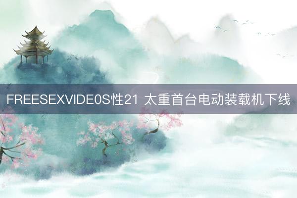 FREESEXVIDE0S性21 太重首台电动装载机下线