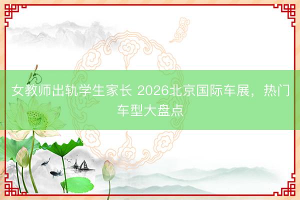 女教师出轨学生家长 2026北京国际车展，热门车型大盘点