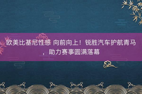 欧美比基尼性感 向前向上！锐胜汽车护航青马，助力赛事圆满落幕