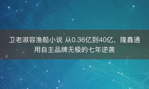 卫老淑容渔船小说 从0.36亿到40亿，隆鑫通用自主品牌无极的七年逆袭