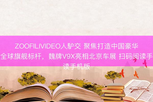 ZOOFILIVIDEO人馿交 聚焦打造中国豪华汽车全球旗舰标杆，魏牌V9X亮相北京车展 扫码阅读手机版