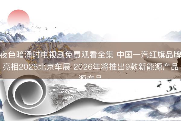 夜色暗涌时电视剧免费观看全集 中国一汽红旗品牌亮相2026北京车展 2026年将推出9款新能源产品