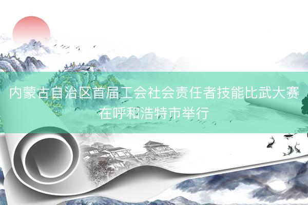 内蒙古自治区首届工会社会责任者技能比武大赛在呼和浩特市举行