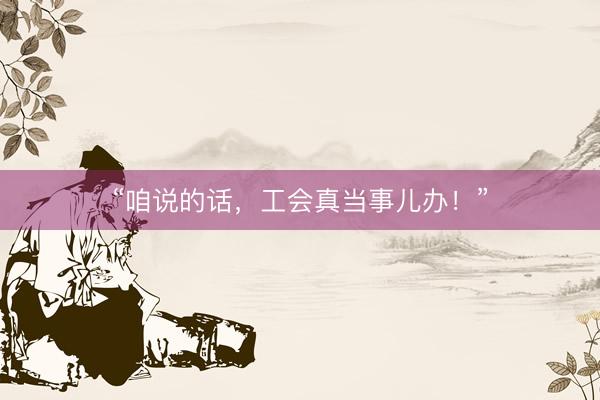 “咱说的话，工会真当事儿办！”