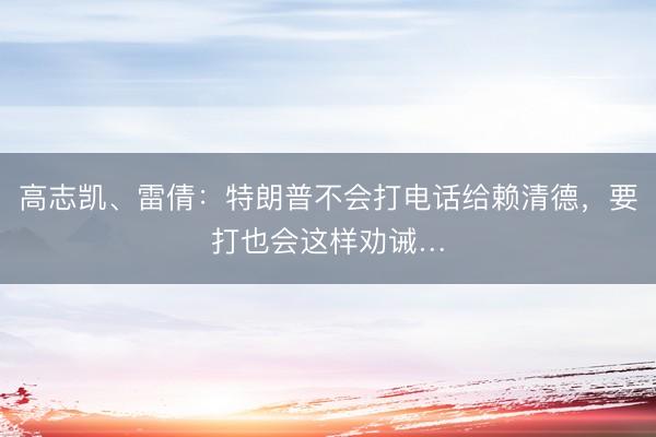 高志凯、雷倩：特朗普不会打电话给赖清德，要打也会这样劝诫…