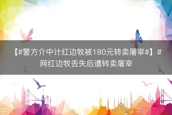 【#警方介中计红边牧被180元转卖屠宰#】#网红边牧丢失后遭转卖屠宰