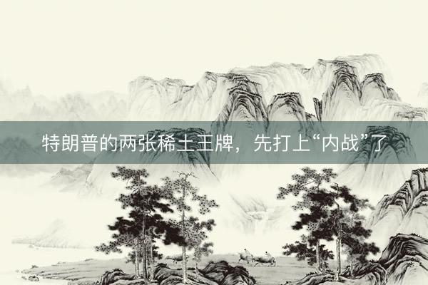 特朗普的两张稀土王牌，先打上“内战”了
