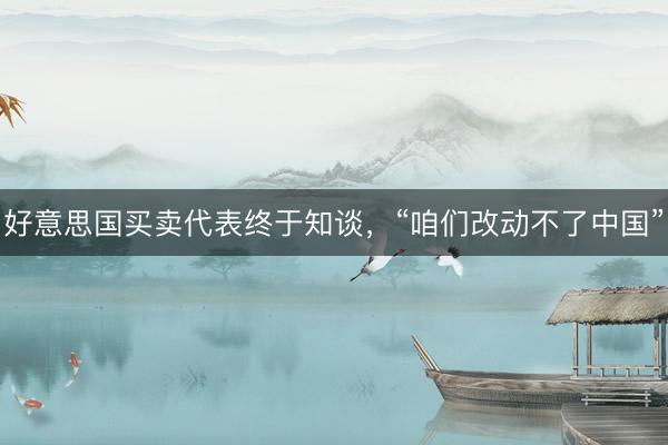 好意思国买卖代表终于知谈，“咱们改动不了中国”